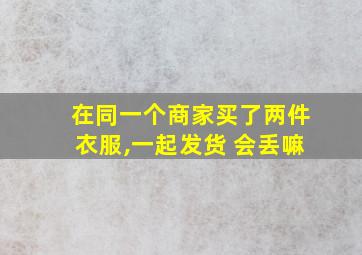 在同一个商家买了两件衣服,一起发货 会丢嘛